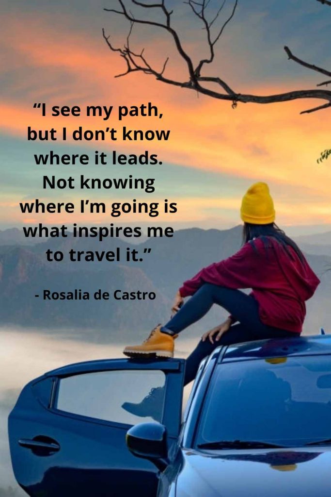 “I see my path, but I don’t know where it leads. Not knowing where I’m going is what inspires me to travel it.”